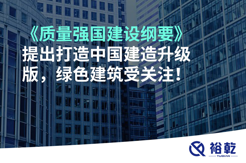 《质量强国建设纲要》提出打造中国建造升级版，绿色建筑受关注！